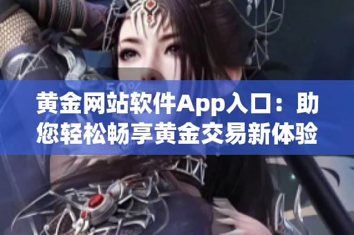 黄金网站软件App入口：助您轻松畅享黄金交易新体验