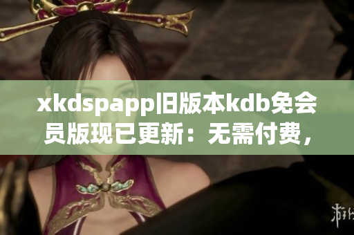 xkdspapp旧版本kdb免会员版现已更新：无需付费，轻松体验(1)