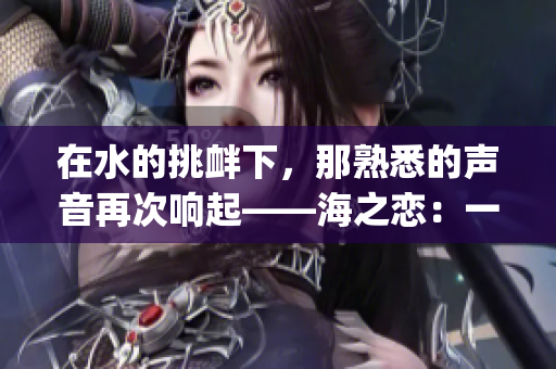在水的挑衅下，那熟悉的声音再次响起——海之恋：一场深海之约(1)