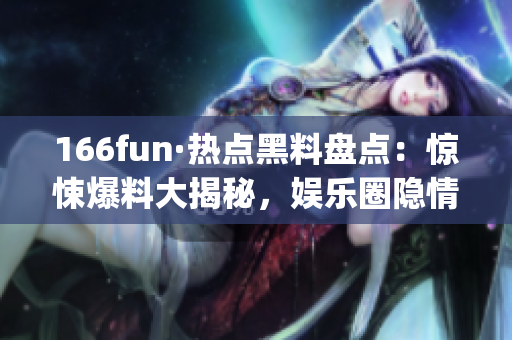 166fun·热点黑料盘点：惊悚爆料大揭秘，娱乐圈隐情无限揭秘(1)