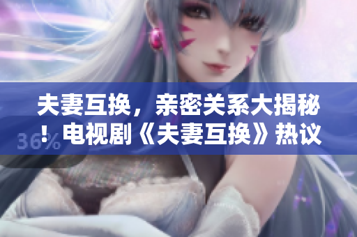 夫妻互换，亲密关系大揭秘！电视剧《夫妻互换》热议，探索婚姻生活真相！