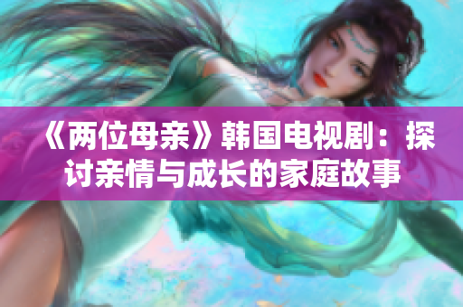 《两位母亲》韩国电视剧：探讨亲情与成长的家庭故事