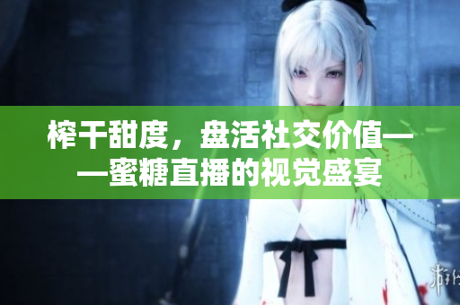 榨干甜度，盘活社交价值——蜜糖直播的视觉盛宴