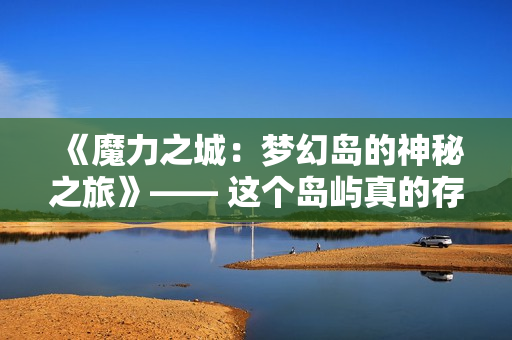 《魔力之城：梦幻岛的神秘之旅》—— 这个岛屿真的存在吗？