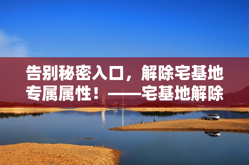 告别秘密入口，解除宅基地专属属性！——宅基地解除方法详解