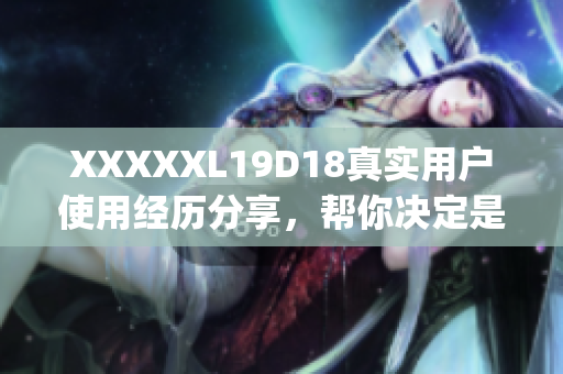 XXXXXL19D18真实用户使用经历分享，帮你决定是否购买(1)