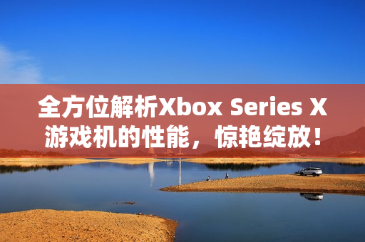 全方位解析Xbox Series X游戏机的性能，惊艳绽放！