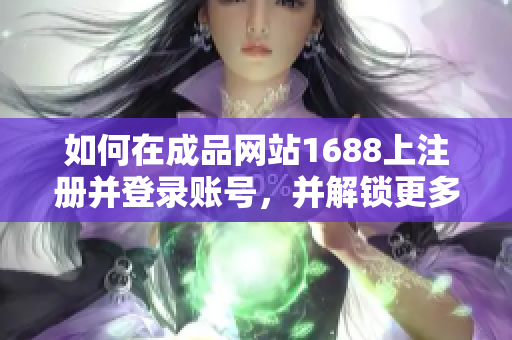 如何在成品网站1688上注册并登录账号，并解锁更多功能