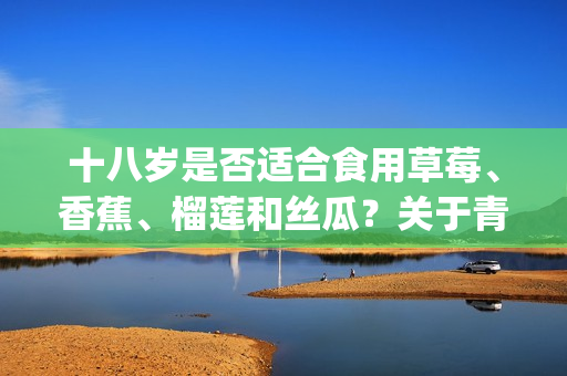 十八岁是否适合食用草莓、香蕉、榴莲和丝瓜？关于青少年饮食的讨论(1)