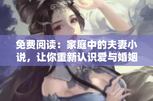 免费阅读：家庭中的夫妻小说，让你重新认识爱与婚姻！