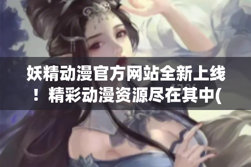 妖精动漫官方网站全新上线！精彩动漫资源尽在其中(1)