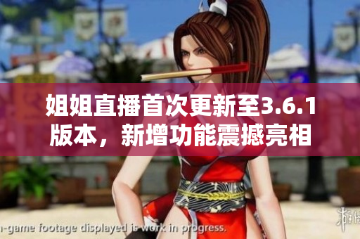 姐姐直播首次更新至3.6.1版本，新增功能震撼亮相