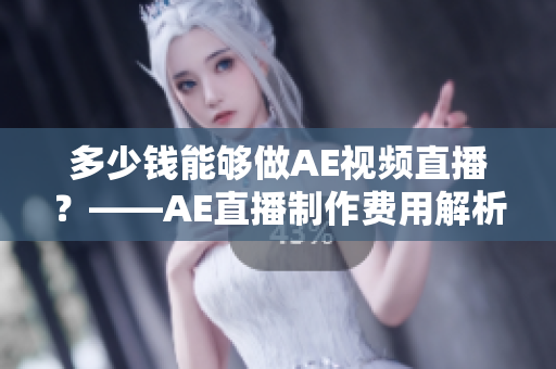 多少钱能够做AE视频直播？——AE直播制作费用解析