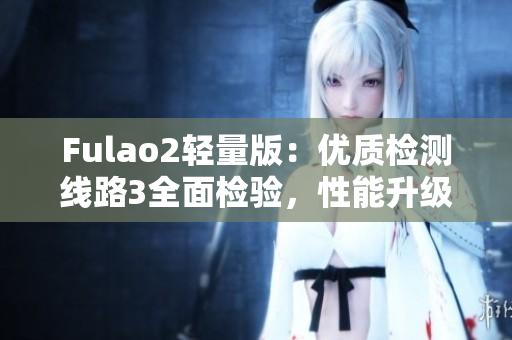 Fulao2轻量版：优质检测线路3全面检验，性能升级再升华