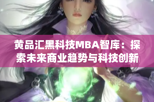 黄品汇黑科技MBA智库：探索未来商业趋势与科技创新(1)