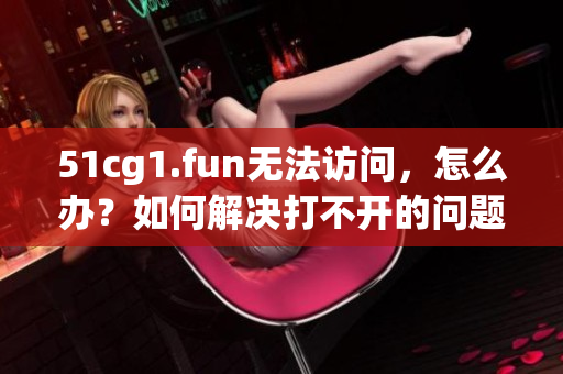 51cg1.fun无法访问，怎么办？如何解决打不开的问题？