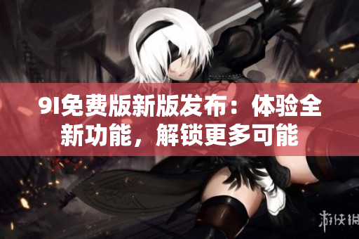 9I免费版新版发布：体验全新功能，解锁更多可能