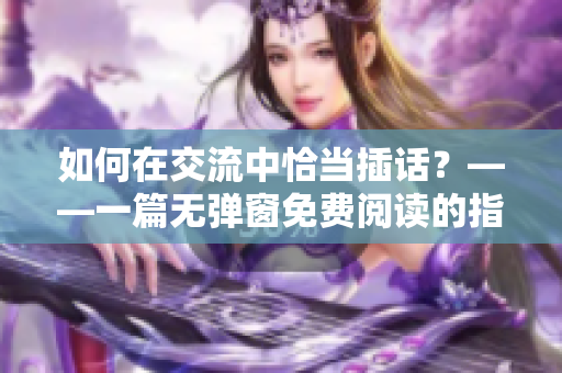 如何在交流中恰当插话？——一篇无弹窗免费阅读的指南