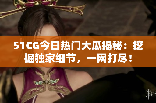 51CG今日热门大瓜揭秘：挖掘独家细节，一网打尽！