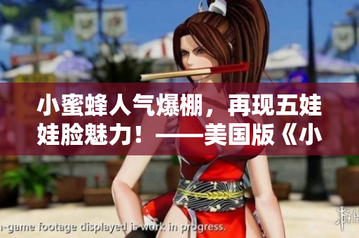 小蜜蜂人气爆棚，再现五娃娃脸魅力！——美国版《小蜜蜂》重磅来袭