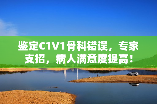 鉴定C1V1骨科错误，专家支招，病人满意度提高！