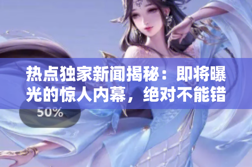 热点独家新闻揭秘：即将曝光的惊人内幕，绝对不能错过