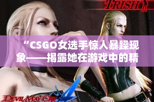 “CSGO女选手惊人暴躁现象——揭露她在游戏中的精彩瞬间！”