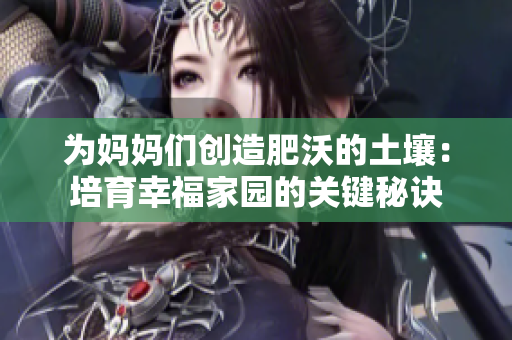 为妈妈们创造肥沃的土壤：培育幸福家园的关键秘诀