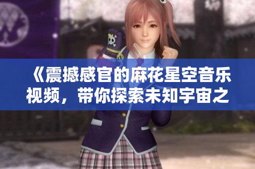 《震撼感官的麻花星空音乐视频，带你探索未知宇宙之谜》