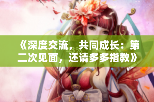 《深度交流，共同成长：第二次见面，还请多多指教》