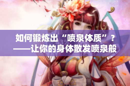 如何锻炼出“喷泉体质”？——让你的身体散发喷泉般的健康活力