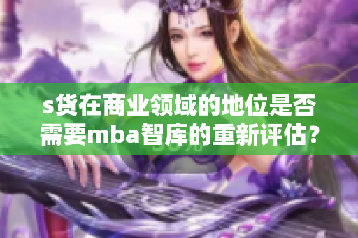 s货在商业领域的地位是否需要mba智库的重新评估？