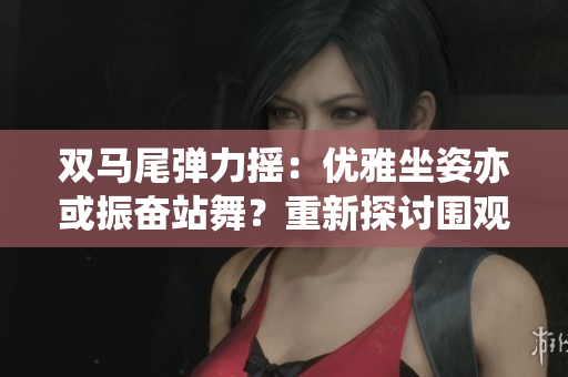 双马尾弹力摇：优雅坐姿亦或振奋站舞？重新探讨围观热潮
