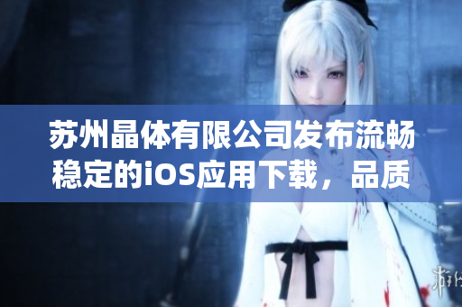苏州晶体有限公司发布流畅稳定的iOS应用下载，品质保障！(1)