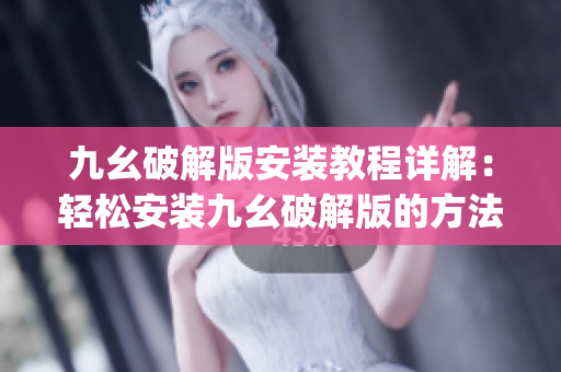 九幺破解版安装教程详解：轻松安装九幺破解版的方法(1)