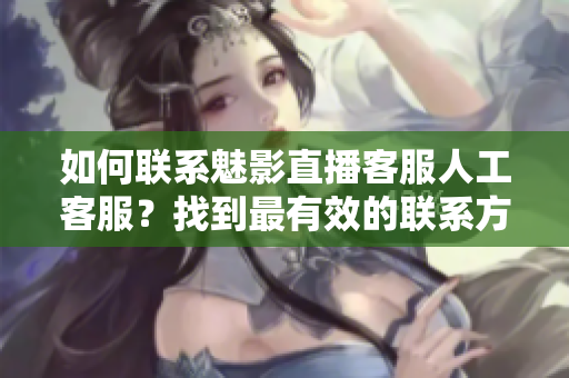 如何联系魅影直播客服人工客服？找到最有效的联系方式