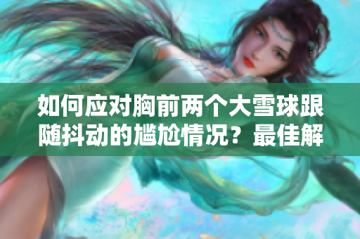 如何应对胸前两个大雪球跟随抖动的尴尬情况？最佳解决方法在这里