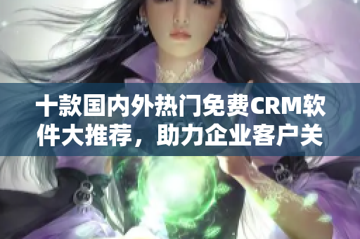 十款国内外热门免费CRM软件大推荐，助力企业客户关系管理