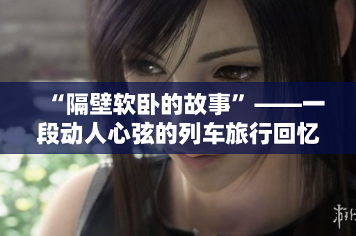 “隔壁软卧的故事”——一段动人心弦的列车旅行回忆
