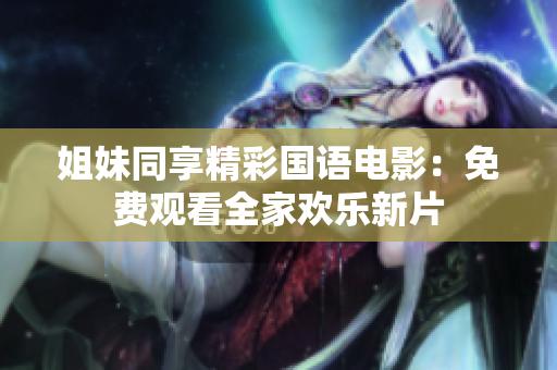 姐妹同享精彩国语电影：免费观看全家欢乐新片
