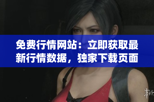 免费行情网站：立即获取最新行情数据，独家下载页面免费提供(1)