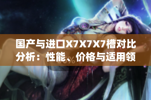 国产与进口X7X7X7槽对比分析：性能、价格与适用领域综合评估(1)