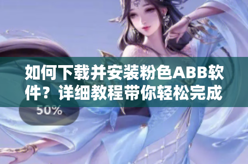 如何下载并安装粉色ABB软件？详细教程带你轻松完成安装！