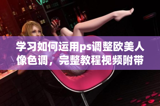 学习如何运用ps调整欧美人像色调，完整教程视频附带