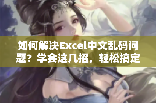 如何解决Excel中文乱码问题？学会这几招，轻松搞定！