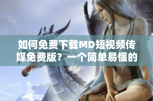 如何免费下载MD短视频传媒免费版？一个简单易懂的教程！