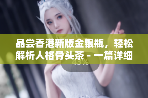 品尝香港新版金银瓶，轻松解析人格骨头茶 - 一篇详细的文章