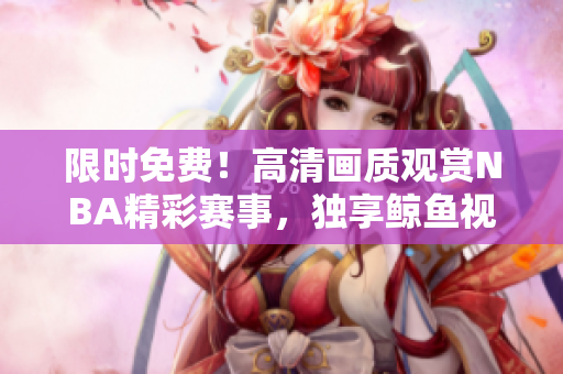 限时免费！高清画质观赏NBA精彩赛事，独享鲸鱼视频的全新体验！