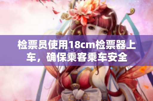 检票员使用18cm检票器上车，确保乘客乘车安全