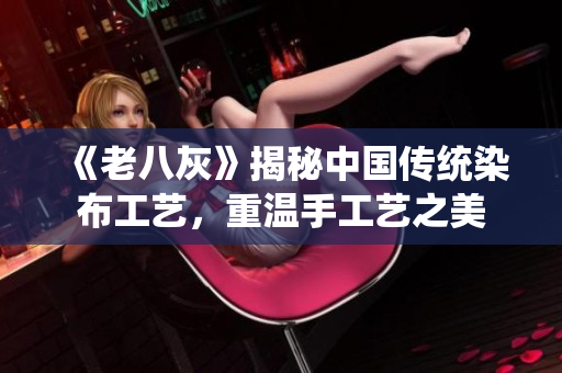 《老八灰》揭秘中国传统染布工艺，重温手工艺之美